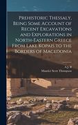 Prehistoric Thessaly, Being Some Account of Recent Excavations and Explorations in North-Eastern Greece From Lake Kopais to the Borders of Macedonia (en Inglés)