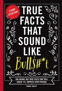 True Facts That Sound Like Bullshit: 500 Bits of Insane-But-True Crap That Will Shock Your Friends, and Impress Everyone 