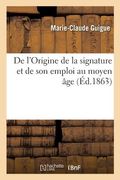 de l'Origine de la Signature Et de Son Emploi Au Moyen Âge: Principalement Dans Les Pays de Droit Écrit (en Francés)