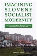 Imagining Slovene Socialist Modernity: The Urban Redesign of Ljubljana'S Beloved Trnovo Neighborhood, 1951-1989 (Central European Studies) (en Inglés)
