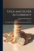 Gold and Silver as Currency: In the Light of Experience, Historical, Economical, and Practical