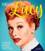 Forever Lucy: A Complete Illustrated Biography of America'S Comedy Queen (en Inglés)