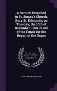 A Sermon Preached in St. James's Church, Bury St. Edmunds, on Tuesday, the 10th of December, 1850, in aid of the Funds for the Repair of the Organ (en Inglés)