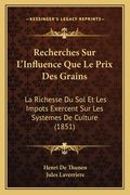 Recherches Sur L'Influence Que Le Prix Des Grains: La Richesse Du Sol Et Les Impots Exercent Sur Les Systemes De Culture (1851) (en Francés)
