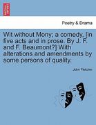 wit without mony; a comedy, [in five acts and in prose. by j. f. and f. beaumont?] with alterations and amendments by some persons of quality. (en Inglés)