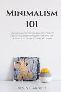 Minimalism 101: How Minimalist Living Can Help You To Declutter, Tidy Up Your Stuff and Say Goodbye to Things You Don't Need (en Inglés)
