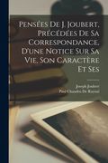 Pensées de J. Joubert, précédées de sa correspondance, d'une notice sur sa vie, son caractère et ses (in French)