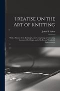 Treatise On the Art of Knitting: With a History of the Knitting Loom: Comprising an Interesting Account of Its Origin, and of Its Recent Wonderful Imp (en Inglés)