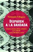 Disparen a la Bandada. Crónica Secreta de los Crímenes de las Fach Contra Bachelet y Otros / Fernando Villagrán.