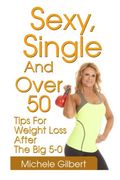 Sexy,Single And Over 50: Tips for Weight Loss After the Big 5-0 (Over 50 Fitness And Weight Loss Exercise And Diet)
