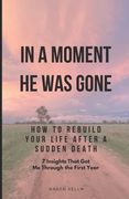 How To Rebuild Your Life After A Sudden Death - 7 Insights That Got Me Through: In A Moment He Was Gone