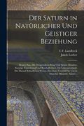 Der Saturn in Natürlicher Und Geistiger Beziehung: Dessen Bau, Mit Dreigeteiltem Ring Und Sieben Monden, Sonstige Einrichtung Und Beschaffenheit; Die (in German)