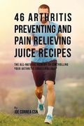 46 Arthritis Preventing and Pain Relieving Juice Recipes: The All-natural remedy to Controlling Your Arthritis Conditions Fast