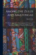 Among the Zulus and Amatongas: With Sketches of the Natives, Their Language and Customs; And the Country, Products, Climate, Wild Animals, &c. Being. Contributions to Magazines and Newspapers (en Inglés)