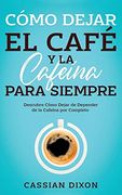 Cómo Dejar el Café y la Cafeína Para Siempre: Descubre Cómo Dejar de Depender de la Cafeína por Completo