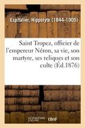 Saint Tropez, Officier de l'Empereur Néron, Sa Vie, Son Martyre, Ses Reliques Et Son Culte (en Francés)