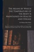 The Means by Which the Temperature of the Body is Maintained in Health and Disease: Being the Croonian Lectures Delivered Before the Royal College of (en Inglés)