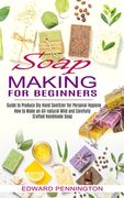 Soap Making for Beginners: How to Make an All-natural Mild and Carefully Crafted Handmade Soap (Guide to Produce Diy Hand Sanitizer for Personal (en Inglés)