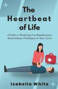 The Heartbeat of Life: A Guide to Mastering Cardiopulmonary Resuscitation Techniques to Save Lives (en Inglés)