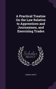 A Practical Treatise On the Law Relative to Apprentices and Journeymen, and Exercising Trades