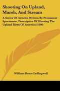shooting on upland, marsh, and stream: a series of articles written by prominent sportsmen, descriptive of hunting the upland birds of america (1890) (en Inglés)