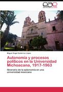 Autonomía y procesos políticos en la Universidad Michoacana, 1917-1963: Itinerario de la autonomía en una universidad mexicana