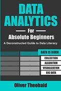 Data Analytics for Absolute Beginners: A Deconstructed Guide to Data Literacy: (Introduction to Data, Data Visualization, Business Intelligence & Machine Learning) (Python for Data Science) (en Inglés)