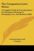 the companion letter writer: a complete guide in correspondence on all subjects relating to friendship, love, and business (1866) (en Inglés)