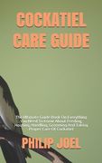 Cockatiel Care Guide: The Ultimate Guide Book On Everything You Need To Know About Feeding, Housing, Handling, Grooming And Taking Proper Ca (en Inglés)