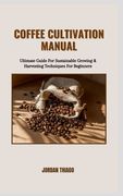 Coffee Cultivation Manual: Ultimate Guide For Sustainable Growing & Harvesting Techniques For Beginners (en Inglés)