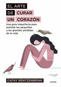 El Arte de Curar un Corazón: Una Guía Imperfecta Para Asimilar las Pequeñas y las Grandes Pérdidas de la Vida