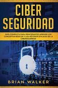 Ciber Seguridad: Guía Completa Para Principiantes Aprende los Conceptos Básicos y los Métodos Eficaces de la Ciber Seguridad (Libro en Español
