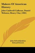 makers of american history: john caldwell calhoun, daniel webster, henry clay (1905)
