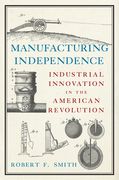 Manufacturing Independence: Industrial Innovation in the American Revolution (en Inglés)