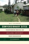 Conversionary Sites: Transforming Medical aid and Global Christianity From Madagascar to Minnesota (en Inglés)