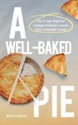 A Well-Baked Pie: The 4-Year Practical College Guide to Launch Your Corporate Career 