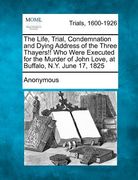 the life, trial, condemnation and dying address of the three thayers!! who were executed for the murder of john love, at buffalo, n.y. june 17, 1825
