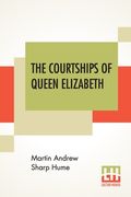 The Courtships Of Queen Elizabeth: A History Of The Various Negotiations For Her Marriage (en Inglés)