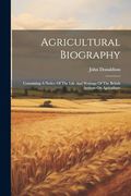 Agricultural Biography: Containing a Notice of the Life and Writings of the British Authors on Agriculture (en Inglés)