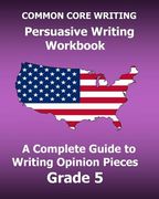 COMMON CORE WRITING Persuasive Writing Workbook: A Complete Guide to Writing Opinion Pieces Grade 5 (en Inglés)