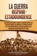 La Guerra Hispano-Estadounidense: Una Guía Fascinante Sobre la Guerra Entre los Estados Unidos de América y España Después de la Intervención de Estad