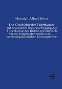 Die Geschichte der Tuberkulose: Mit Besonderer Berücksichtigung der Tuberkulose des Rindes und die Sich Hieran Knüpfenden Medizinal- u. Veterinärpolizeilichen Konsequenzen (en Alemán)