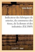 Indicateur Des Fabriques de Soieries, Du Commerce Des Tissus, de la Dorure Et Des Industries: Qui s'y Rattachent Contenant l'Adresse Des Fabricants Et (en Francés)