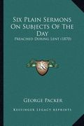 six plain sermons on subjects of the day: preached during lent (1870) (en Inglés)