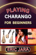 Playing Charango for Beginners: Complete Procedural Melody Guide To Understand, Learn And Master How To Play Charango Like A Pro Even With No Former E (en Inglés)