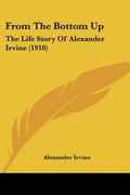 from the bottom up: the life story of alexander irvine (1910) (en Inglés)