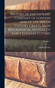 History of the Cutlers' Company of London and of the Minor Cutlery Crafts, With Biographical Notices of Early London Cutlers; Volume 1 (en Inglés)