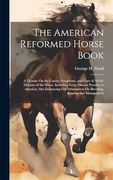The American Reformed Horse Book: A Treatise on the Causes, Symptoms, and Cure of all the Diseases of the Horse, Including Every Disease Peculiar to.   On Breeding, Rearing and Management