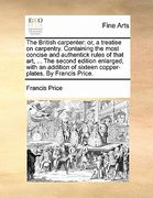 the british carpenter: or, a treatise on carpentry. containing the most concise and authentick rules of that art, ... the second edition enla