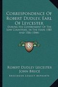 correspondence of robert dudley, earl of leycester: during his government of the low countries, in the years 1585 and 1586 (1844) (en Inglés)